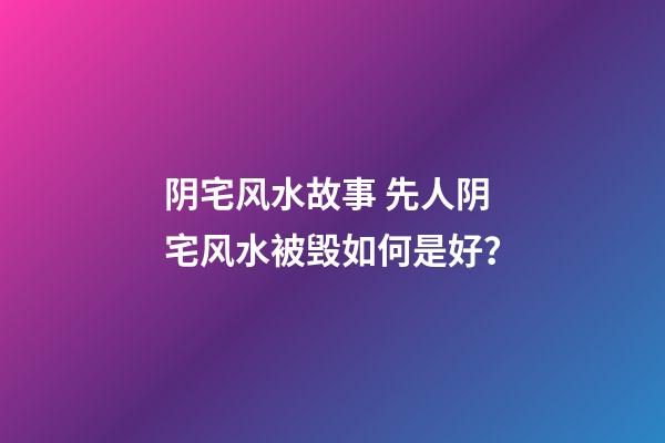 阴宅风水故事 先人阴宅风水被毁如何是好？